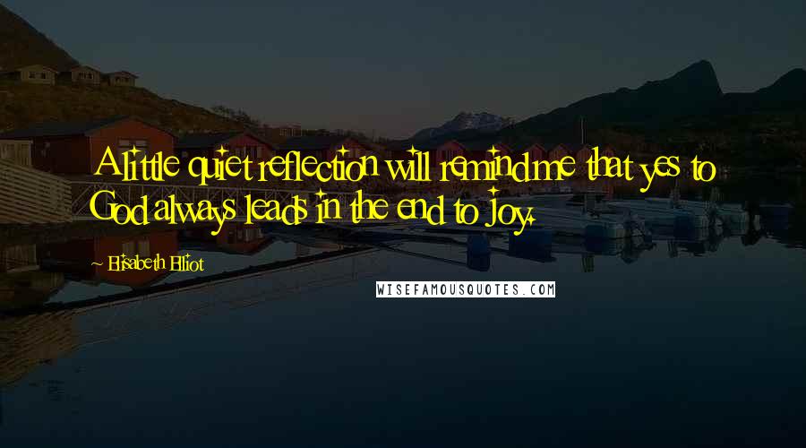 Elisabeth Elliot Quotes: A little quiet reflection will remind me that yes to God always leads in the end to joy.