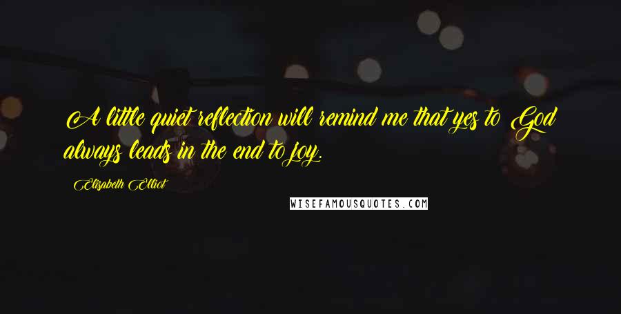 Elisabeth Elliot Quotes: A little quiet reflection will remind me that yes to God always leads in the end to joy.