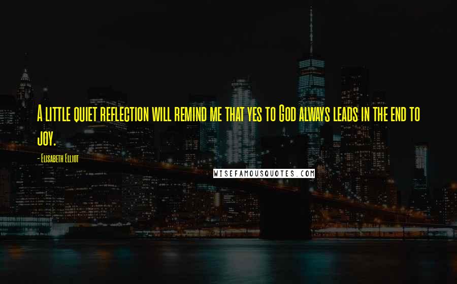 Elisabeth Elliot Quotes: A little quiet reflection will remind me that yes to God always leads in the end to joy.