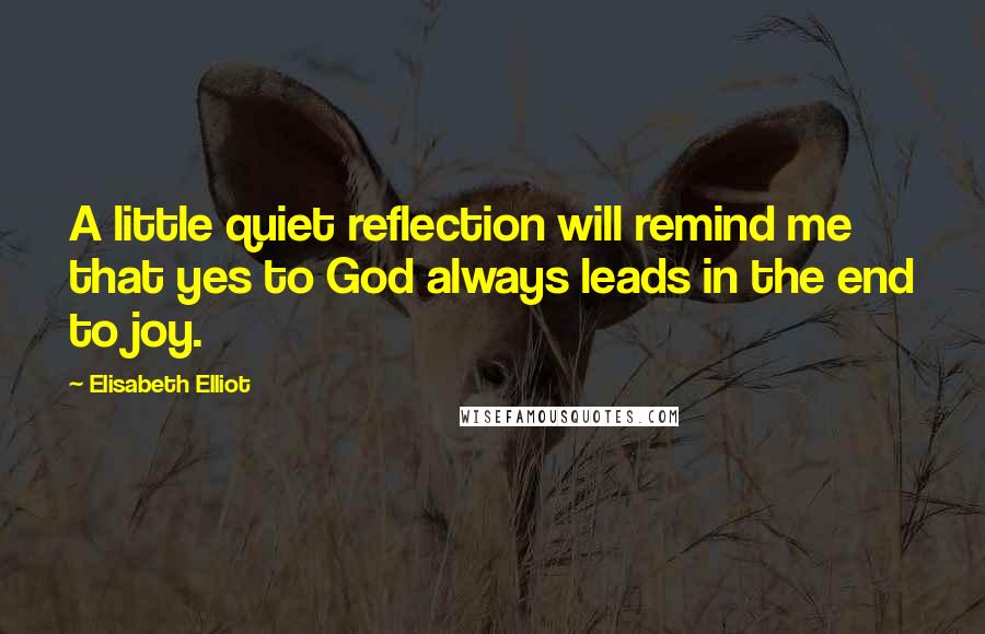 Elisabeth Elliot Quotes: A little quiet reflection will remind me that yes to God always leads in the end to joy.