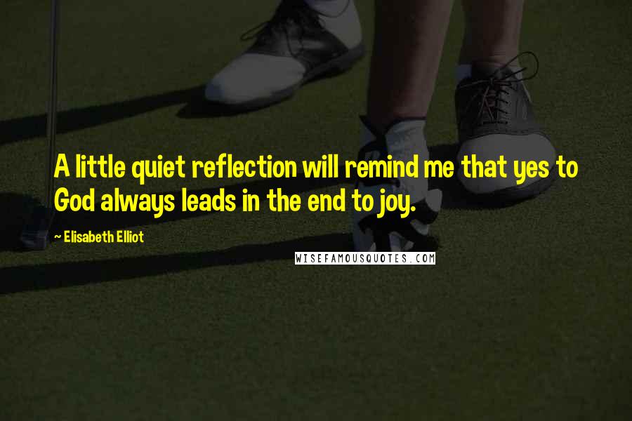 Elisabeth Elliot Quotes: A little quiet reflection will remind me that yes to God always leads in the end to joy.