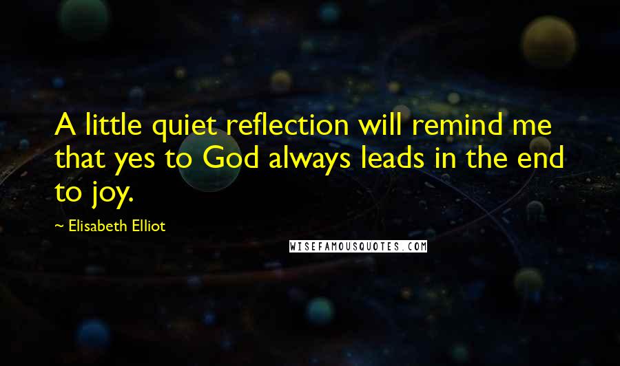 Elisabeth Elliot Quotes: A little quiet reflection will remind me that yes to God always leads in the end to joy.