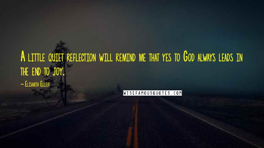 Elisabeth Elliot Quotes: A little quiet reflection will remind me that yes to God always leads in the end to joy.