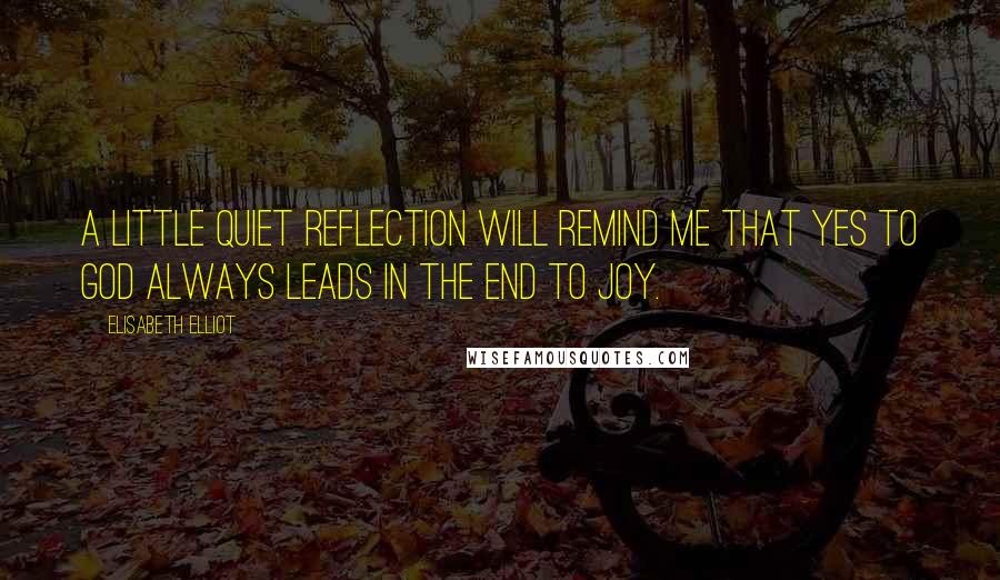 Elisabeth Elliot Quotes: A little quiet reflection will remind me that yes to God always leads in the end to joy.