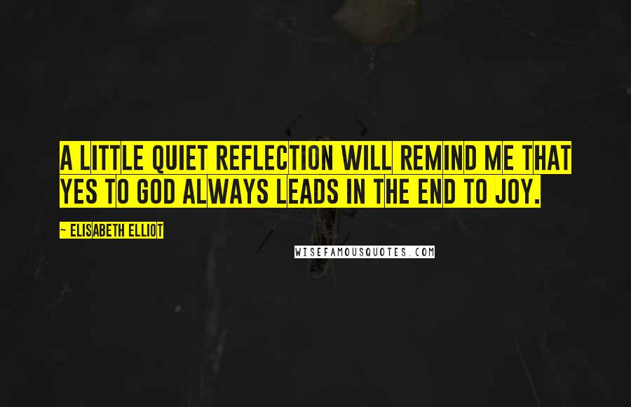 Elisabeth Elliot Quotes: A little quiet reflection will remind me that yes to God always leads in the end to joy.