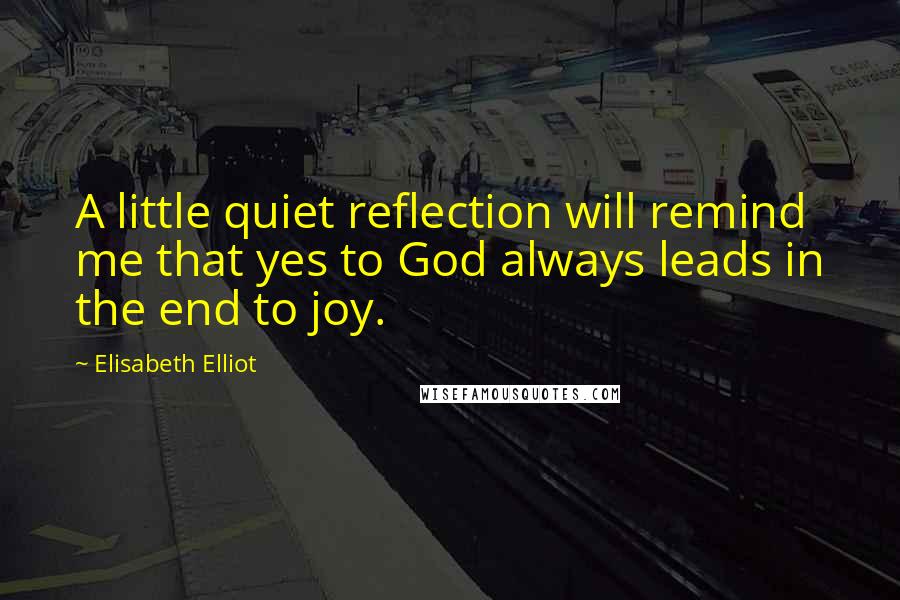 Elisabeth Elliot Quotes: A little quiet reflection will remind me that yes to God always leads in the end to joy.