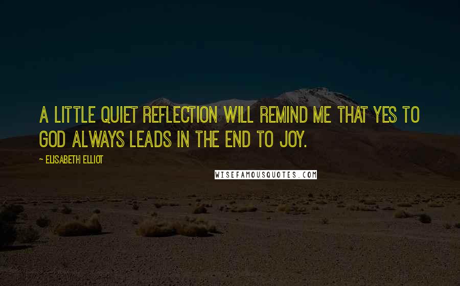 Elisabeth Elliot Quotes: A little quiet reflection will remind me that yes to God always leads in the end to joy.