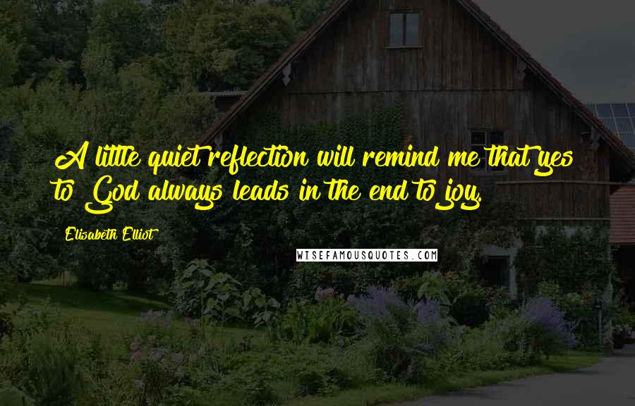 Elisabeth Elliot Quotes: A little quiet reflection will remind me that yes to God always leads in the end to joy.