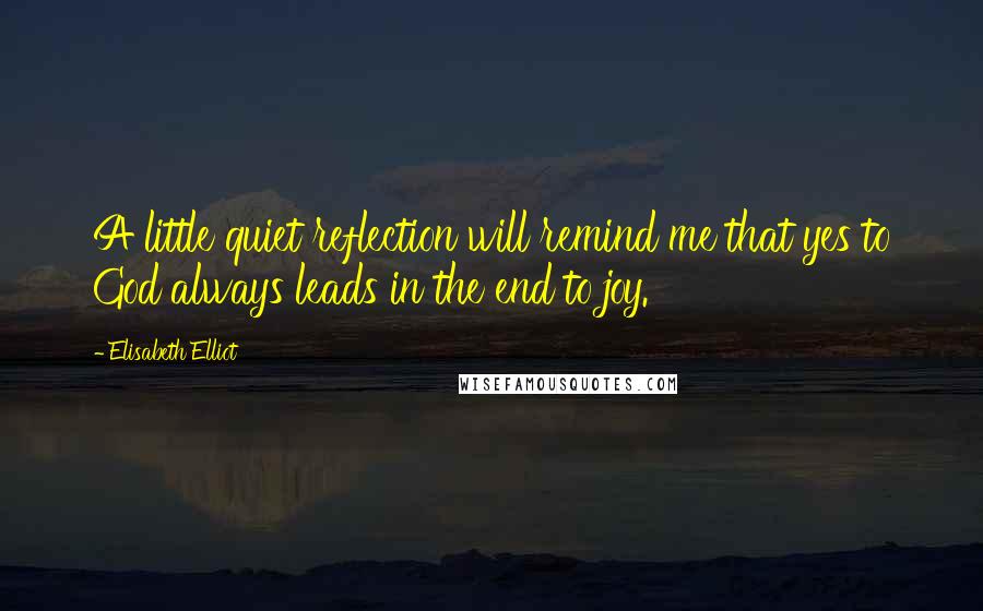 Elisabeth Elliot Quotes: A little quiet reflection will remind me that yes to God always leads in the end to joy.