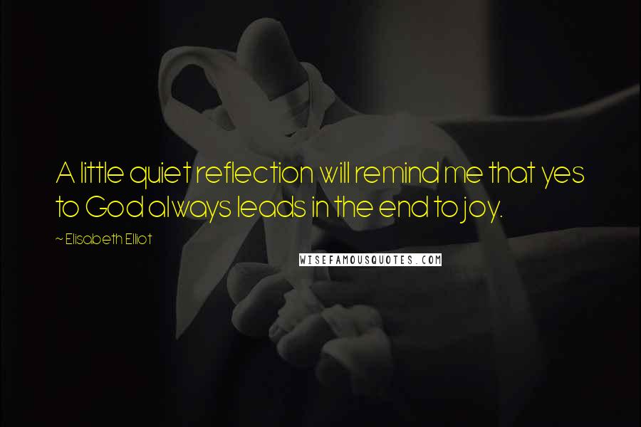 Elisabeth Elliot Quotes: A little quiet reflection will remind me that yes to God always leads in the end to joy.