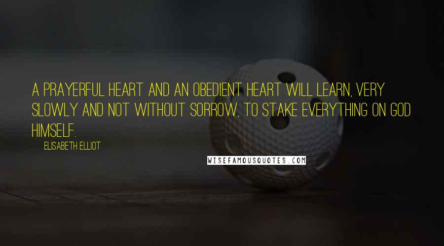 Elisabeth Elliot Quotes: A prayerful heart and an obedient heart will learn, very slowly and not without sorrow, to stake everything on God Himself.