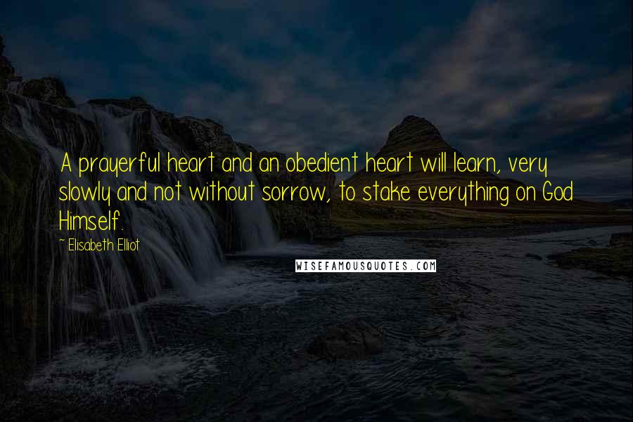 Elisabeth Elliot Quotes: A prayerful heart and an obedient heart will learn, very slowly and not without sorrow, to stake everything on God Himself.