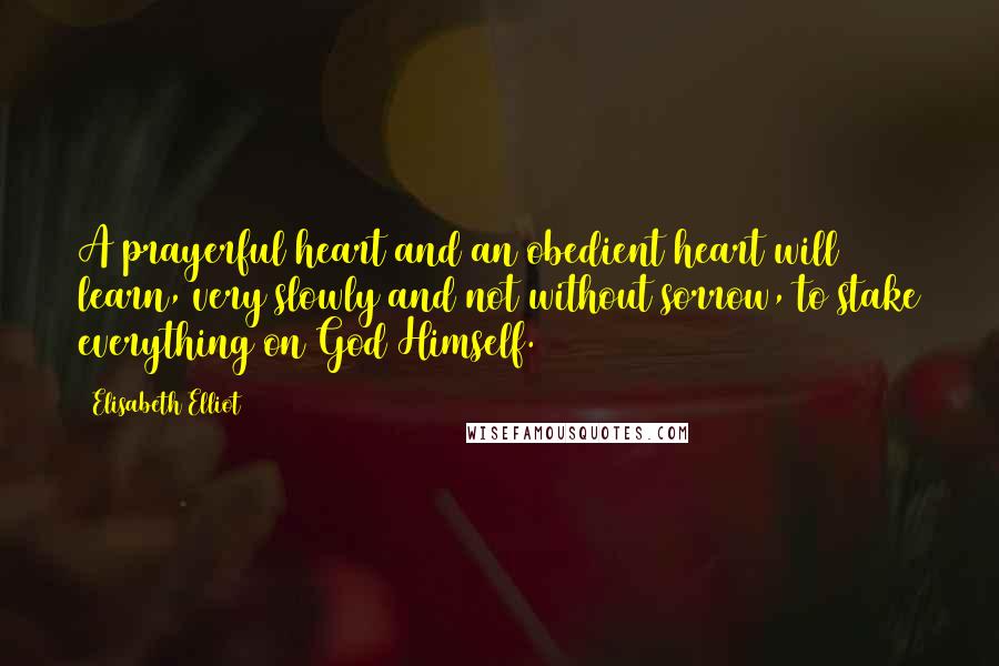 Elisabeth Elliot Quotes: A prayerful heart and an obedient heart will learn, very slowly and not without sorrow, to stake everything on God Himself.