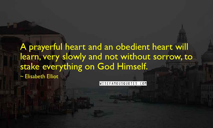 Elisabeth Elliot Quotes: A prayerful heart and an obedient heart will learn, very slowly and not without sorrow, to stake everything on God Himself.