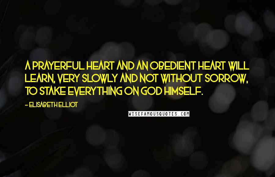 Elisabeth Elliot Quotes: A prayerful heart and an obedient heart will learn, very slowly and not without sorrow, to stake everything on God Himself.