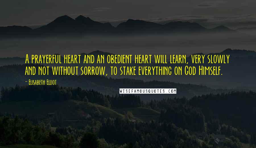 Elisabeth Elliot Quotes: A prayerful heart and an obedient heart will learn, very slowly and not without sorrow, to stake everything on God Himself.