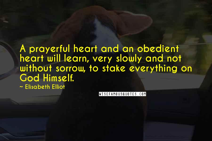 Elisabeth Elliot Quotes: A prayerful heart and an obedient heart will learn, very slowly and not without sorrow, to stake everything on God Himself.