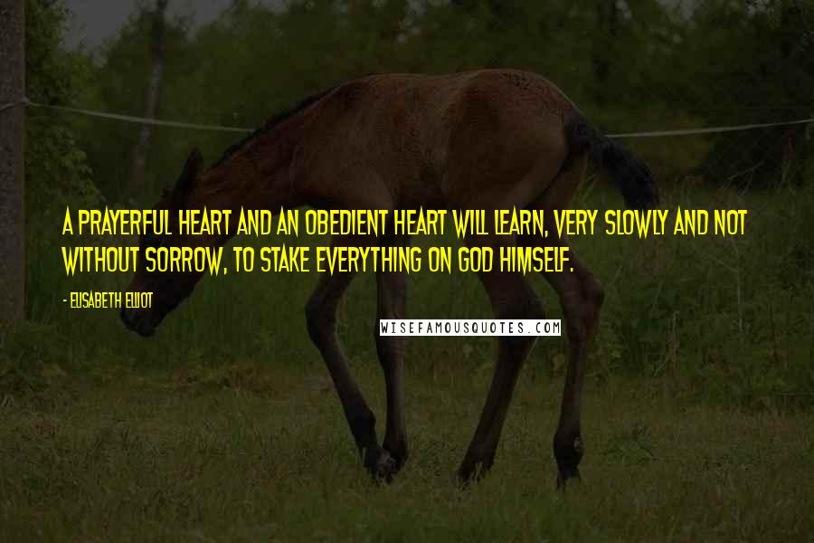 Elisabeth Elliot Quotes: A prayerful heart and an obedient heart will learn, very slowly and not without sorrow, to stake everything on God Himself.