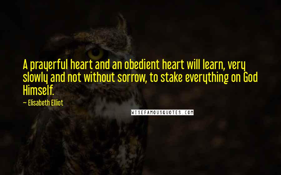 Elisabeth Elliot Quotes: A prayerful heart and an obedient heart will learn, very slowly and not without sorrow, to stake everything on God Himself.