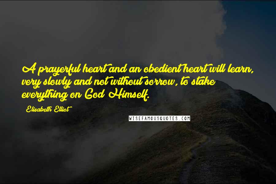 Elisabeth Elliot Quotes: A prayerful heart and an obedient heart will learn, very slowly and not without sorrow, to stake everything on God Himself.