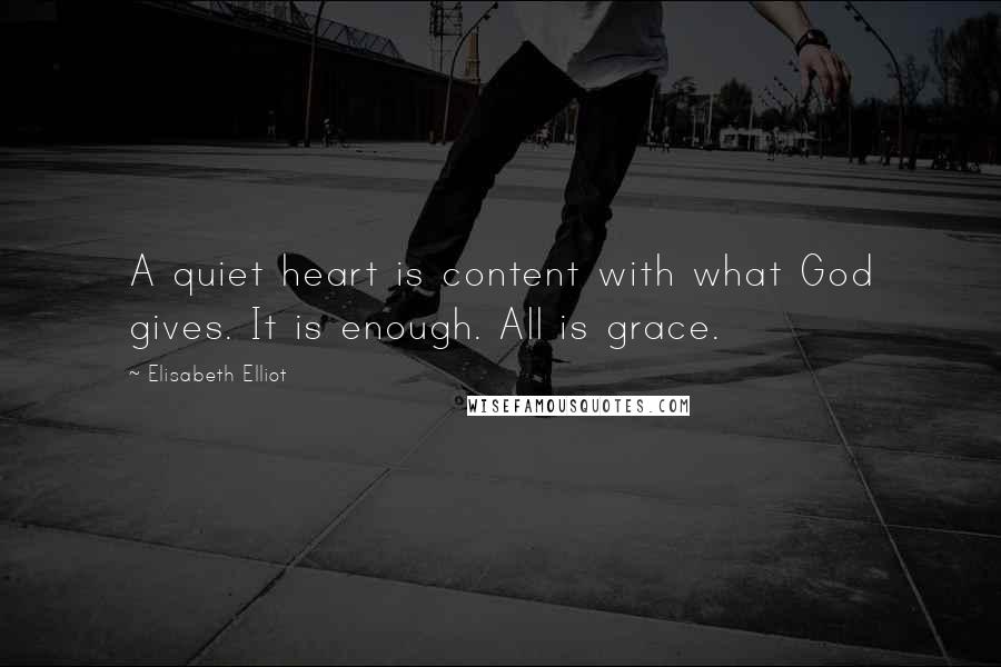 Elisabeth Elliot Quotes: A quiet heart is content with what God gives. It is enough. All is grace.