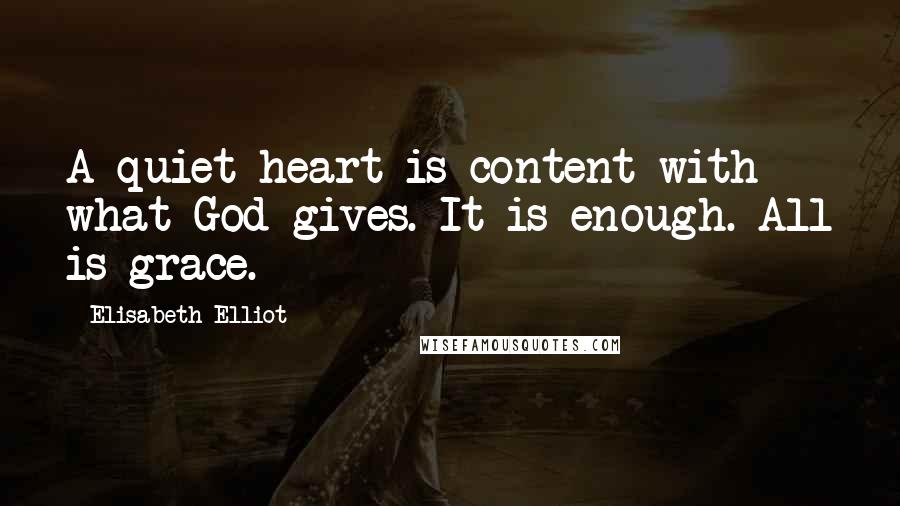 Elisabeth Elliot Quotes: A quiet heart is content with what God gives. It is enough. All is grace.