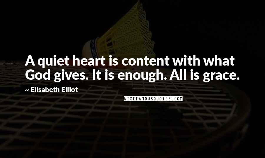 Elisabeth Elliot Quotes: A quiet heart is content with what God gives. It is enough. All is grace.