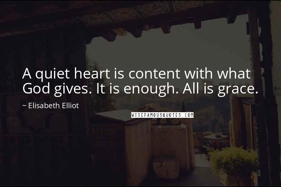 Elisabeth Elliot Quotes: A quiet heart is content with what God gives. It is enough. All is grace.