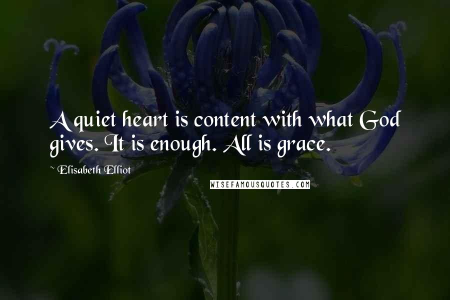 Elisabeth Elliot Quotes: A quiet heart is content with what God gives. It is enough. All is grace.