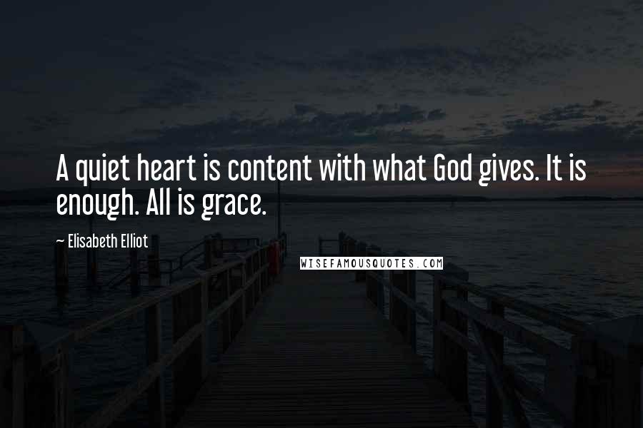 Elisabeth Elliot Quotes: A quiet heart is content with what God gives. It is enough. All is grace.