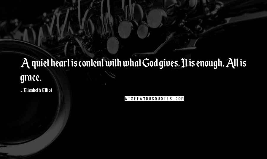 Elisabeth Elliot Quotes: A quiet heart is content with what God gives. It is enough. All is grace.