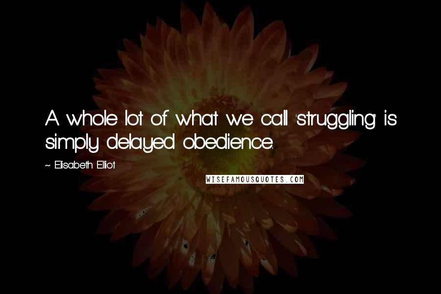 Elisabeth Elliot Quotes: A whole lot of what we call 'struggling' is simply delayed obedience.