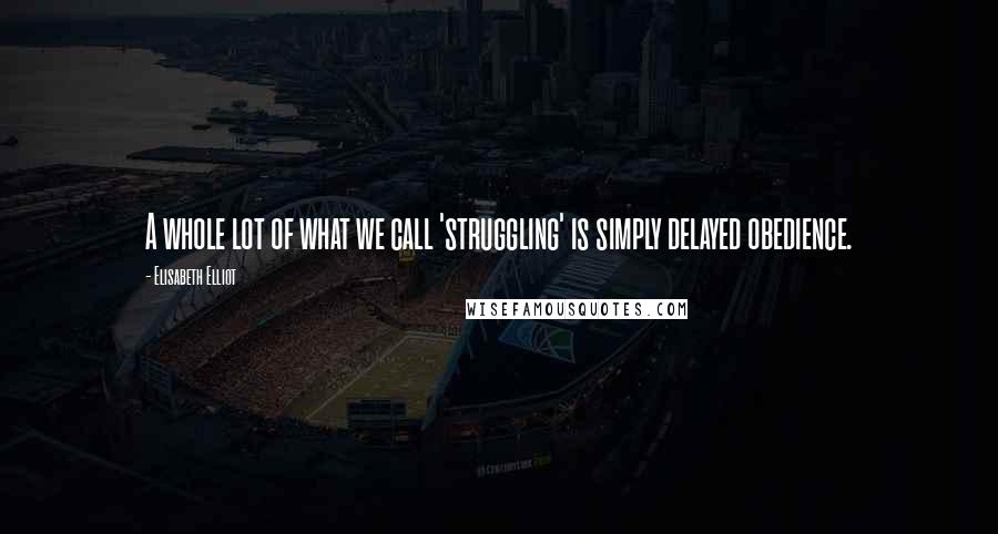 Elisabeth Elliot Quotes: A whole lot of what we call 'struggling' is simply delayed obedience.