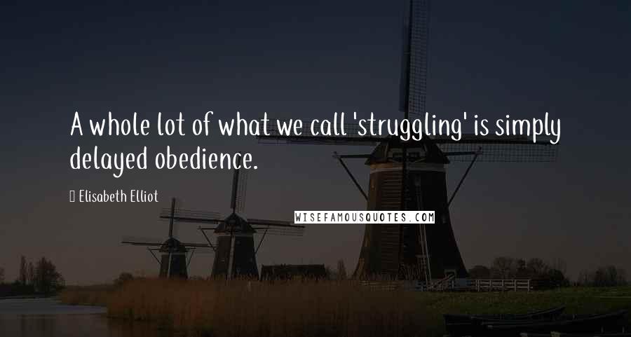 Elisabeth Elliot Quotes: A whole lot of what we call 'struggling' is simply delayed obedience.