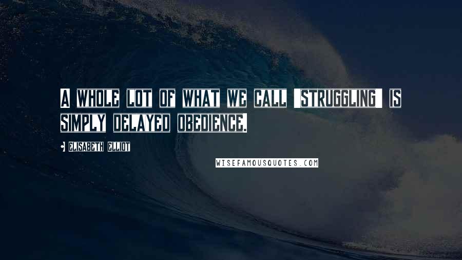 Elisabeth Elliot Quotes: A whole lot of what we call 'struggling' is simply delayed obedience.