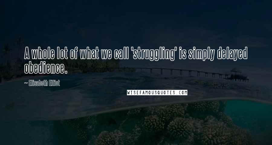 Elisabeth Elliot Quotes: A whole lot of what we call 'struggling' is simply delayed obedience.