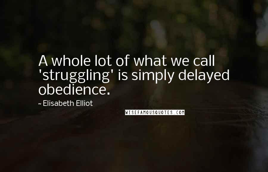 Elisabeth Elliot Quotes: A whole lot of what we call 'struggling' is simply delayed obedience.