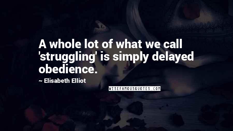 Elisabeth Elliot Quotes: A whole lot of what we call 'struggling' is simply delayed obedience.