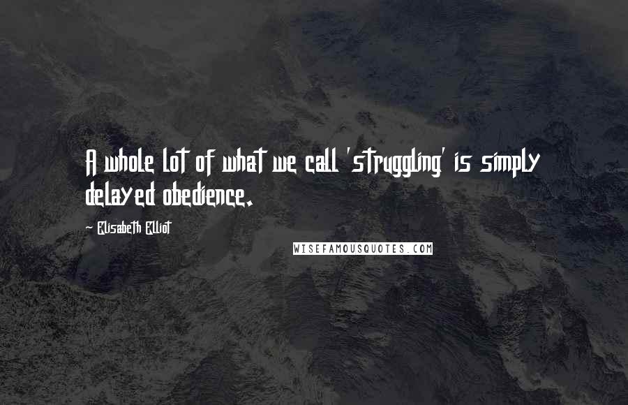 Elisabeth Elliot Quotes: A whole lot of what we call 'struggling' is simply delayed obedience.