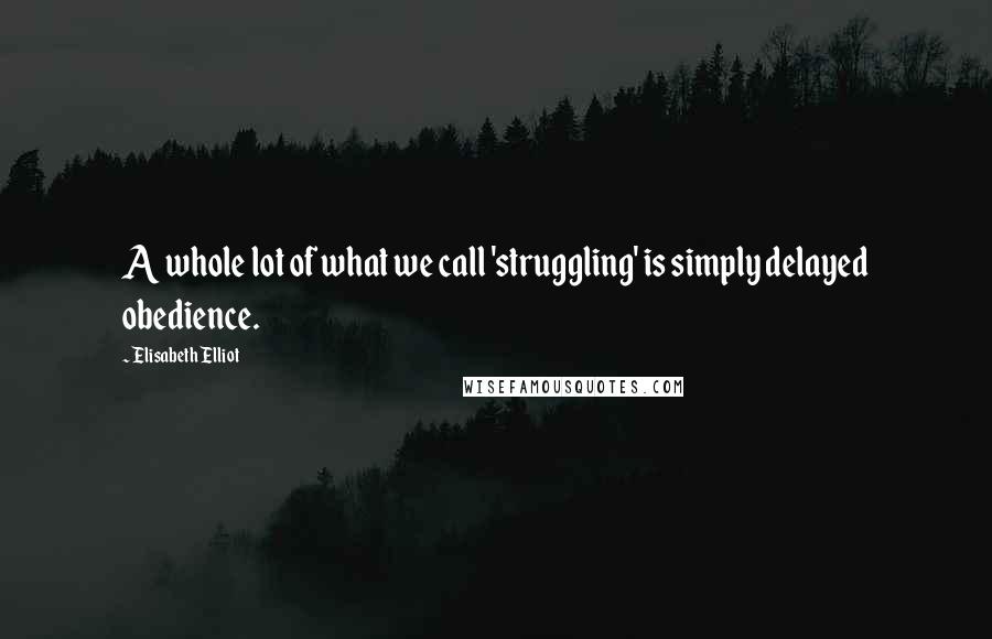 Elisabeth Elliot Quotes: A whole lot of what we call 'struggling' is simply delayed obedience.