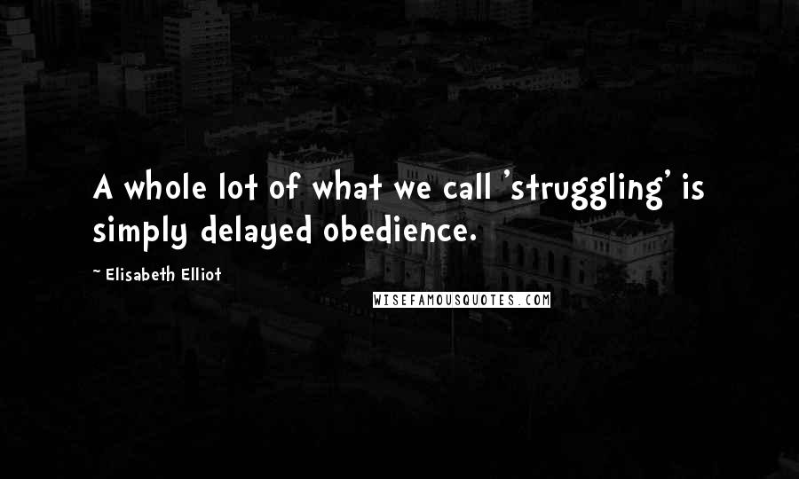 Elisabeth Elliot Quotes: A whole lot of what we call 'struggling' is simply delayed obedience.