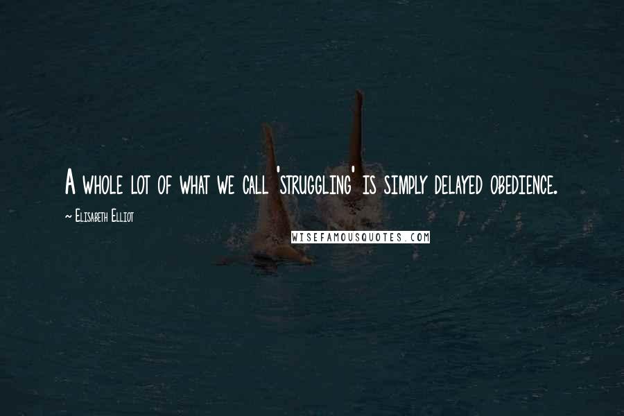 Elisabeth Elliot Quotes: A whole lot of what we call 'struggling' is simply delayed obedience.