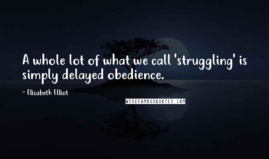 Elisabeth Elliot Quotes: A whole lot of what we call 'struggling' is simply delayed obedience.