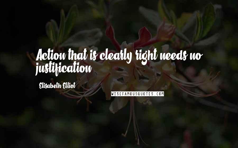 Elisabeth Elliot Quotes: Action that is clearly right needs no justification.