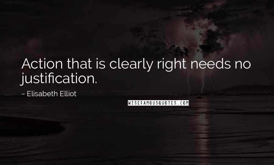 Elisabeth Elliot Quotes: Action that is clearly right needs no justification.