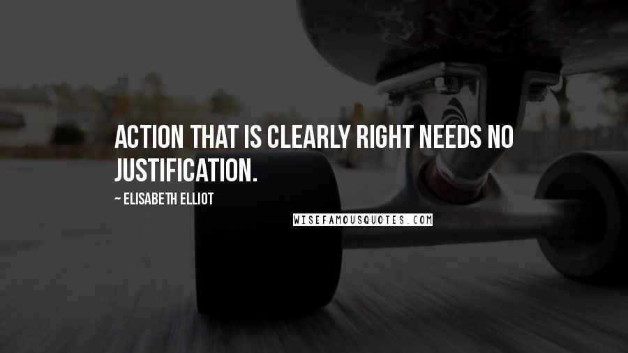 Elisabeth Elliot Quotes: Action that is clearly right needs no justification.