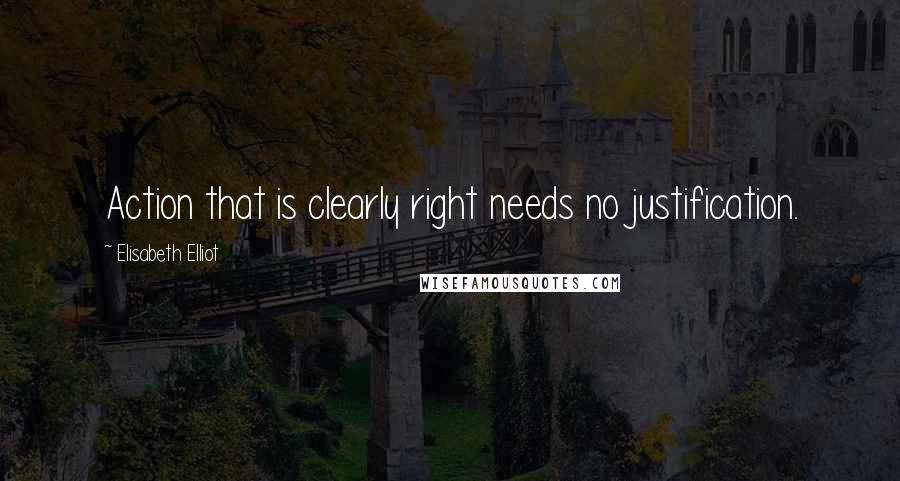 Elisabeth Elliot Quotes: Action that is clearly right needs no justification.