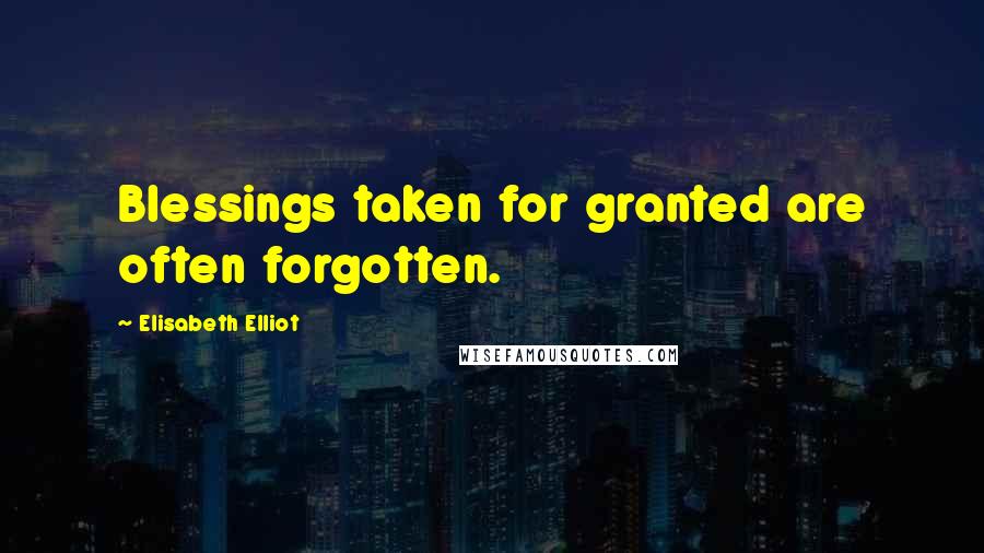 Elisabeth Elliot Quotes: Blessings taken for granted are often forgotten.
