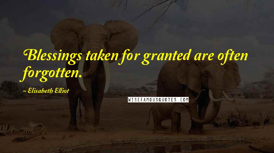 Elisabeth Elliot Quotes: Blessings taken for granted are often forgotten.