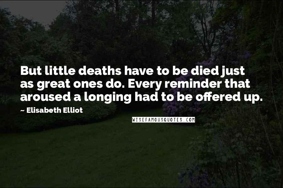 Elisabeth Elliot Quotes: But little deaths have to be died just as great ones do. Every reminder that aroused a longing had to be offered up.